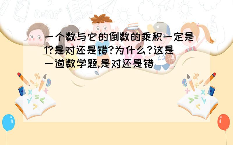 一个数与它的倒数的乘积一定是1?是对还是错?为什么?这是一道数学题,是对还是错