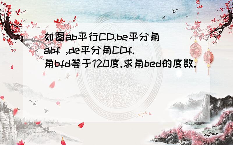 如图ab平行CD,be平分角abf ,de平分角CDf.角bfd等于120度.求角bed的度数.