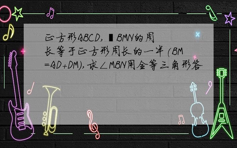 正方形ABCD,⊿BMN的周长等于正方形周长的一半(BM=AD+DM),求∠MBN用全等三角形答