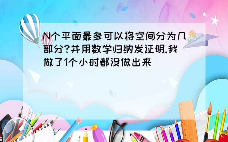 N个平面最多可以将空间分为几部分?并用数学归纳发证明.我做了1个小时都没做出来