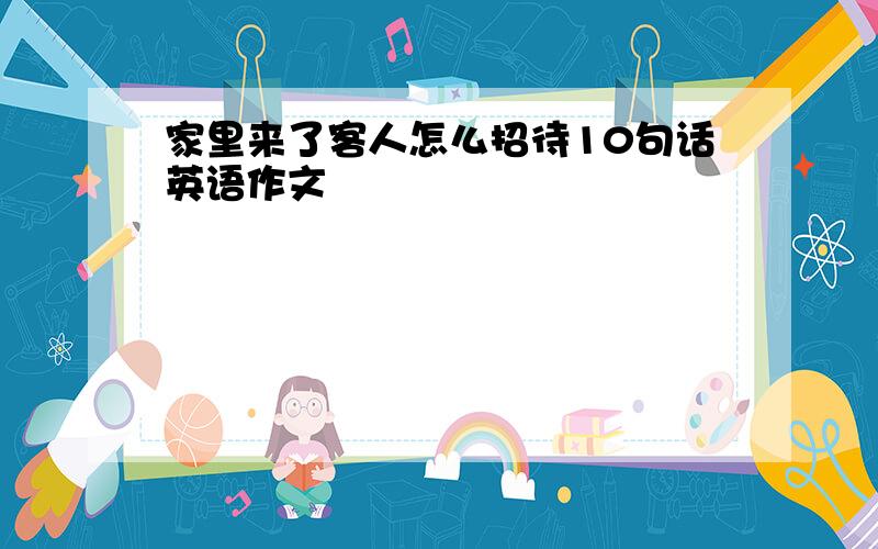 家里来了客人怎么招待10句话英语作文