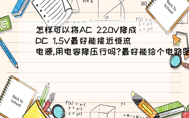 怎样可以将AC 220V降成DC 1.5V最好能接近恒流电源,用电容降压行吗?最好能给个电路图.