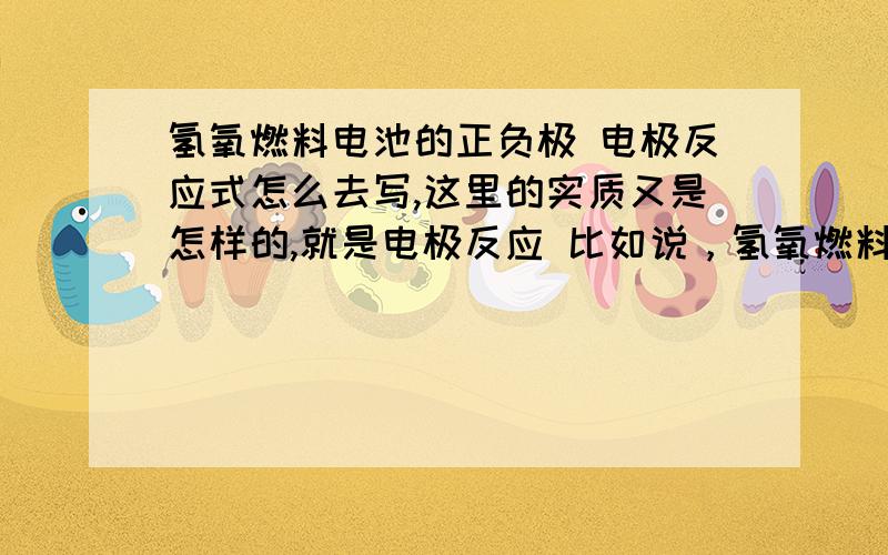 氢氧燃料电池的正负极 电极反应式怎么去写,这里的实质又是怎样的,就是电极反应 比如说，氢氧燃料电池在硫酸和氢氧化钾中，正极反应分别是怎样的，就类似的，