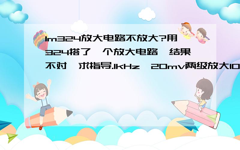 lm324放大电路不放大?用324搭了一个放大电路,结果不对,求指导.1kHz,20mv两级放大100倍.单电源供电.求电路图.照着324的基本电路焊接好几个,都调不出来,求指导!