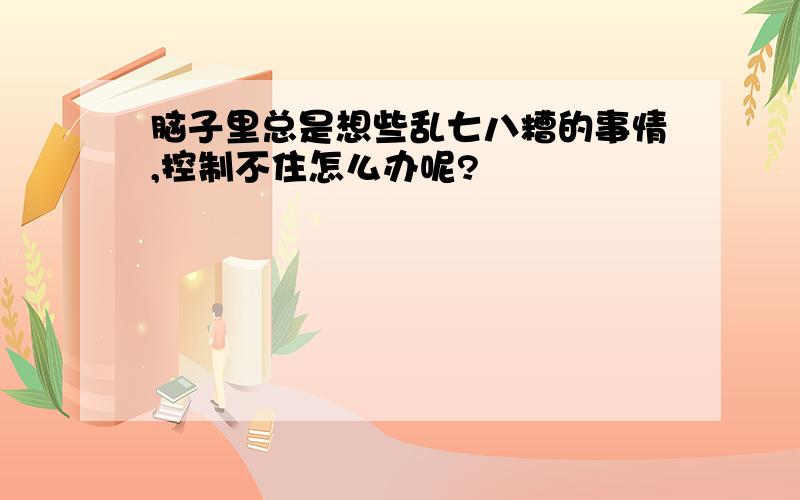 脑子里总是想些乱七八糟的事情,控制不住怎么办呢?