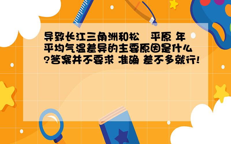 导致长江三角洲和松嫰平原 年平均气温差异的主要原因是什么?答案并不要求 准确 差不多就行!