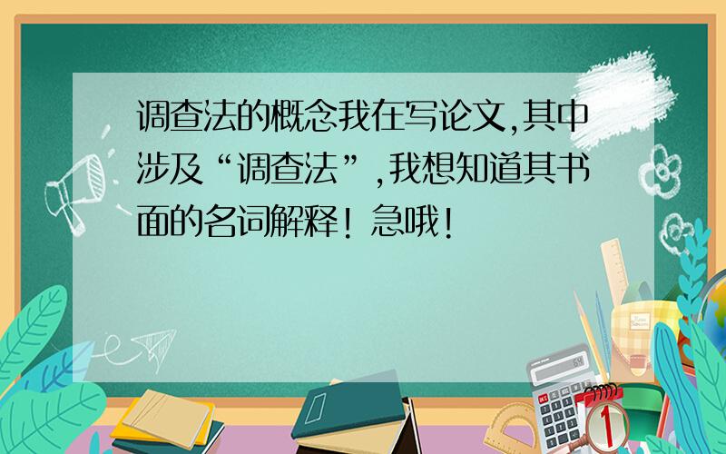 调查法的概念我在写论文,其中涉及“调查法”,我想知道其书面的名词解释! 急哦!