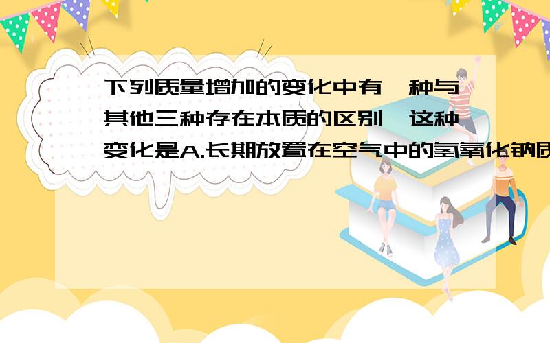 下列质量增加的变化中有一种与其他三种存在本质的区别,这种变化是A.长期放置在空气中的氢氧化钠质量增加B.长期敞口放置的浓硫酸质量增加C.久置的生石灰质量增加D.久置的铁钉生锈质量