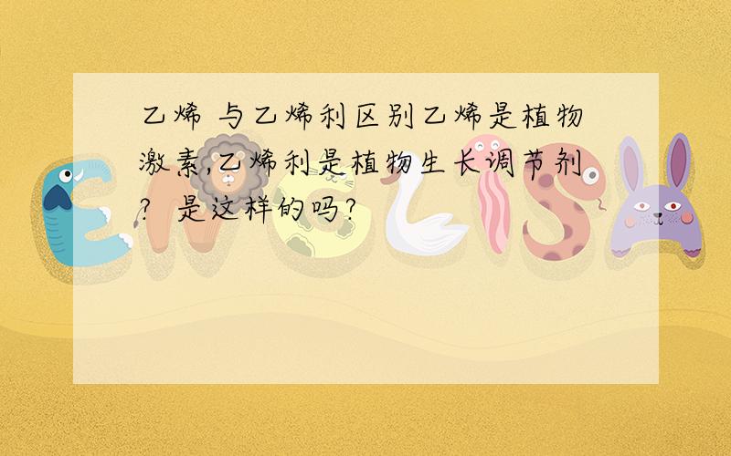 乙烯 与乙烯利区别乙烯是植物激素,乙烯利是植物生长调节剂?  是这样的吗?