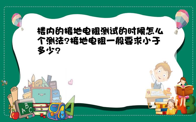 楼内的接地电阻测试的时候怎么个测法?接地电阻一般要求小于多少?