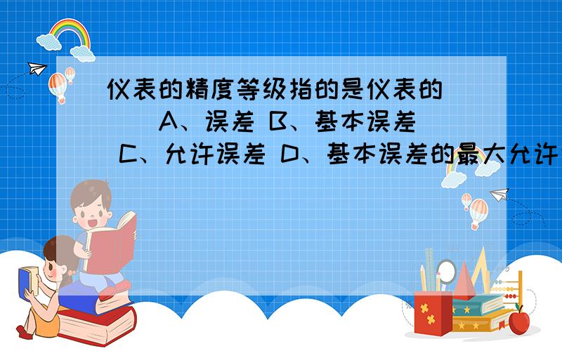 仪表的精度等级指的是仪表的（ ） A、误差 B、基本误差 C、允许误差 D、基本误差的最大允许值