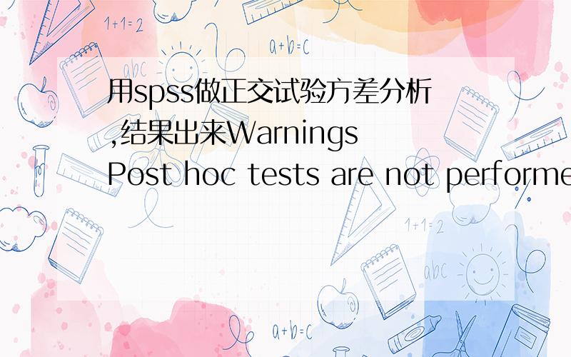 用spss做正交试验方差分析,结果出来Warnings Post hoc tests are not performed for NAA because error tWarningsPost hoc tests are not performed for NAA because error term has zero degrees of freedom.Post hoc tests are not performed for BA be