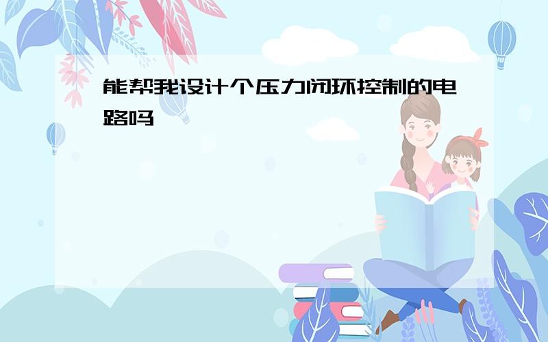 能帮我设计个压力闭环控制的电路吗