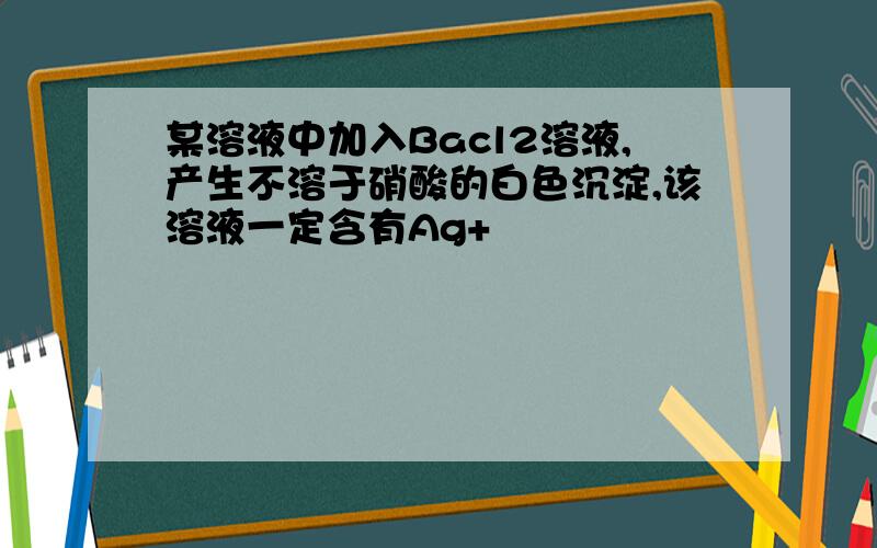 某溶液中加入Bacl2溶液,产生不溶于硝酸的白色沉淀,该溶液一定含有Ag+