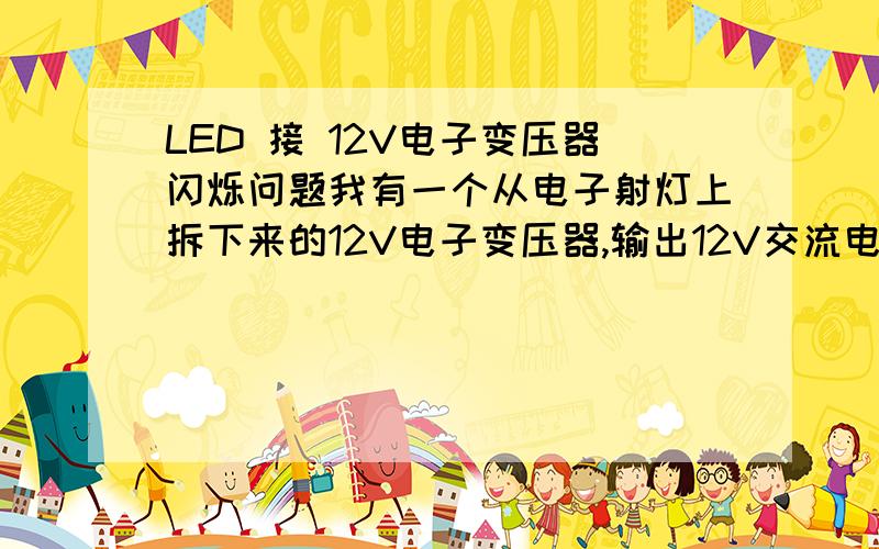 LED 接 12V电子变压器闪烁问题我有一个从电子射灯上拆下来的12V电子变压器,输出12V交流电,接限流电阻然后串3个LED使用的时候,led会高速闪烁!现象就是晃动的时候能看出残影不是一条直线,而