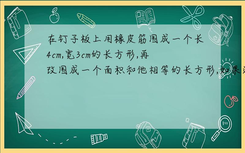 在钉子板上用橡皮筋围成一个长4cm,宽3cm的长方形,再改围成一个面积和他相等的长方形,如果这个长方形的长是6cm,那么宽是多少厘米?