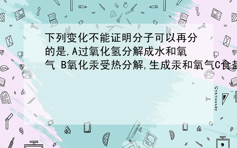 下列变化不能证明分子可以再分的是,A过氧化氢分解成水和氧气 B氧化汞受热分解,生成汞和氧气C食盐水蒸发得到水蒸气和食盐 D水通电分解 选哪个?