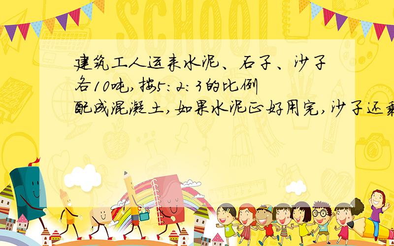 建筑工人运来水泥、石子、沙子各10吨,按5：2：3的比例配成混凝土,如果水泥正好用完,沙子还剩多少吨