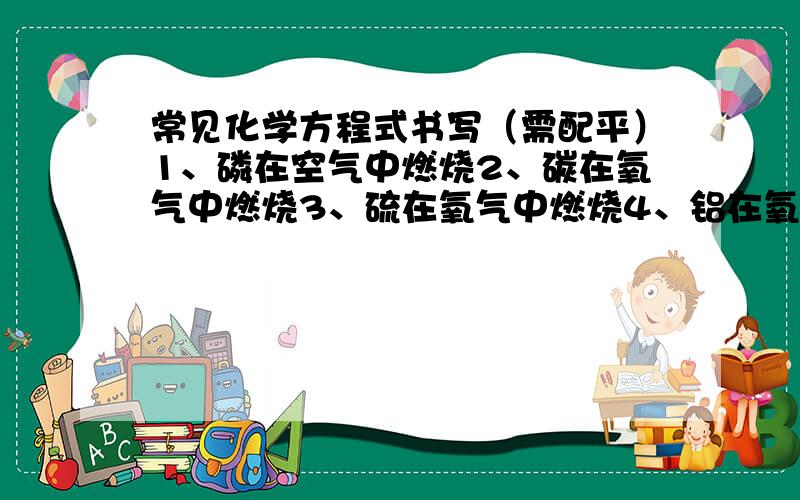 常见化学方程式书写（需配平）1、磷在空气中燃烧2、碳在氧气中燃烧3、硫在氧气中燃烧4、铝在氧气中燃烧5、铁丝在氧气中燃烧6、镁条在氧气中燃烧7、氢气在氧气中燃烧8、用双氧水加催