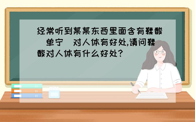 经常听到某某东西里面含有鞣酸（单宁）对人体有好处,请问鞣酸对人体有什么好处?