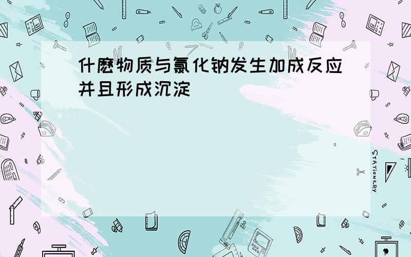 什麽物质与氯化钠发生加成反应并且形成沉淀