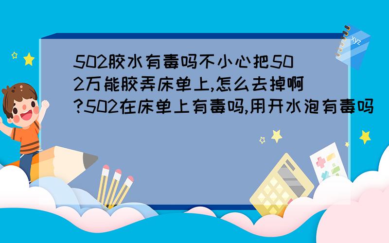 502胶水有毒吗不小心把502万能胶弄床单上,怎么去掉啊?502在床单上有毒吗,用开水泡有毒吗