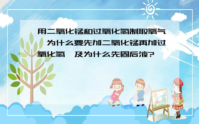 用二氧化锰和过氧化氢制取氧气,为什么要先加二氧化锰再加过氧化氢,及为什么先固后液?