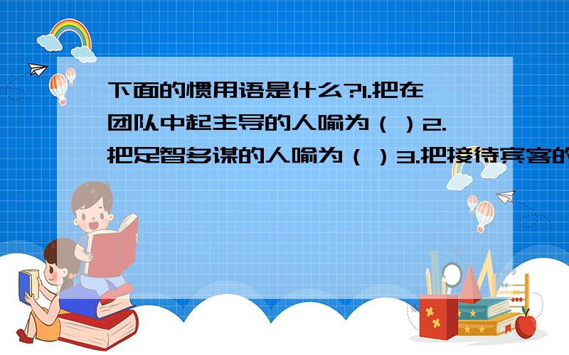 下面的惯用语是什么?1.把在团队中起主导的人喻为（）2.把足智多谋的人喻为（）3.把接待宾客的当地主人喻