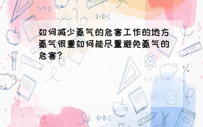 如何减少氨气的危害工作的地方氨气很重如何能尽量避免氨气的危害?