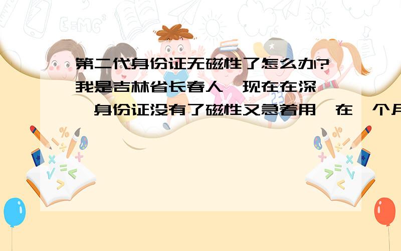 第二代身份证无磁性了怎么办?我是吉林省长春人,现在在深圳,身份证没有了磁性又急着用,在一个月内必须的拿到,请问在深圳哪里可以办,最好有电话.