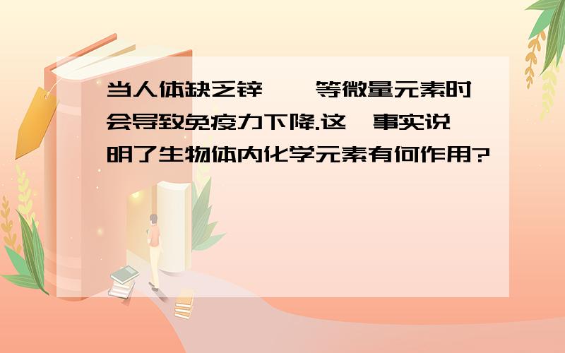 当人体缺乏锌、硒等微量元素时会导致免疫力下降.这一事实说明了生物体内化学元素有何作用?