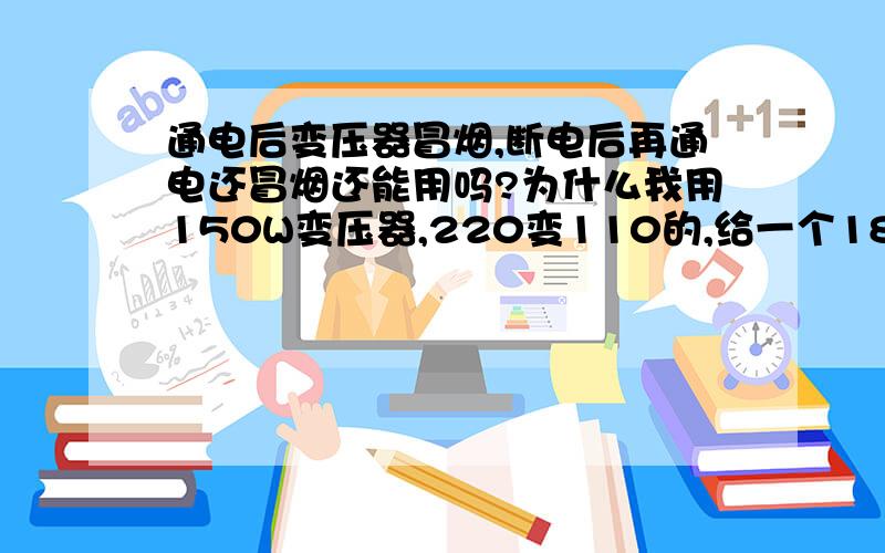 通电后变压器冒烟,断电后再通电还冒烟还能用吗?为什么我用150W变压器,220变110的,给一个18V的照明电筒的电池充电（充电器是120V的带线路板的）通电后没多久变压器开始冒烟,充电器的指示灯