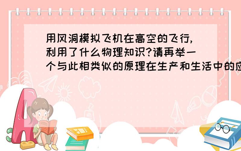 用风洞模拟飞机在高空的飞行,利用了什么物理知识?请再举一个与此相类似的原理在生产和生活中的应用