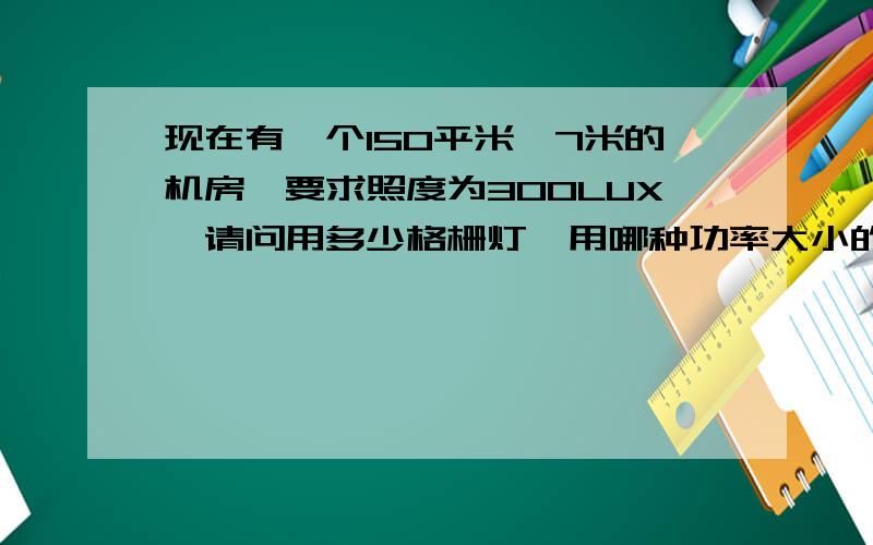 现在有一个150平米,7米的机房,要求照度为300LUX,请问用多少格栅灯,用哪种功率大小的啊?