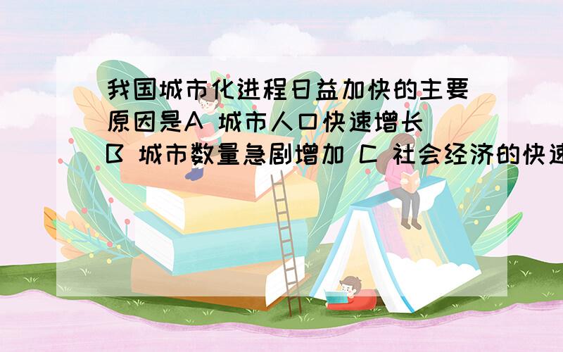 我国城市化进程日益加快的主要原因是A 城市人口快速增长 B 城市数量急剧增加 C 社会经济的快速发展 D 城市占地面积不断扩大