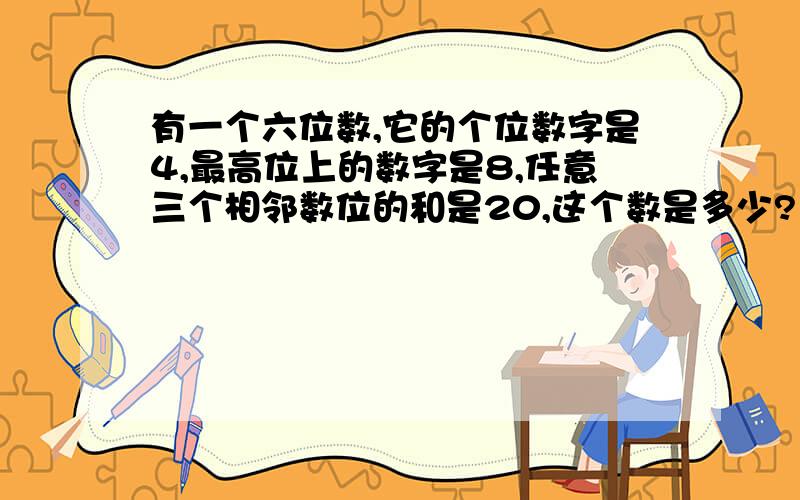 有一个六位数,它的个位数字是4,最高位上的数字是8,任意三个相邻数位的和是20,这个数是多少?