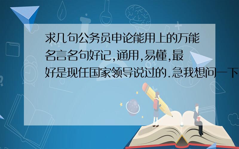 求几句公务员申论能用上的万能名言名句好记,通用,易懂,最好是现任国家领导说过的.急我想问一下,你们这些名言都谁说的,我写作时著名啊,还有锅包肉,你说的那个文档在哪能下载到?