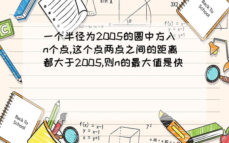 一个半径为2005的圆中方入n个点,这个点两点之间的距离都大于2005,则n的最大值是快