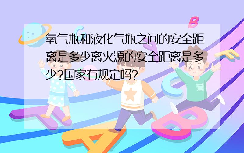 氧气瓶和液化气瓶之间的安全距离是多少离火源的安全距离是多少?国家有规定吗?