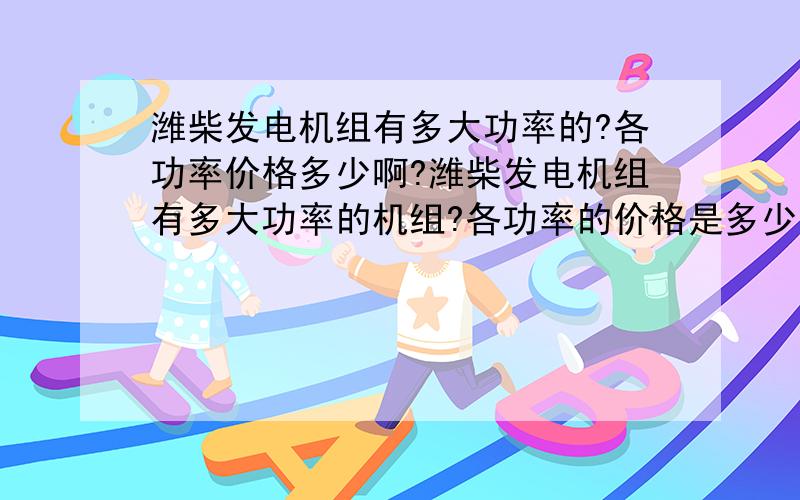 潍柴发电机组有多大功率的?各功率价格多少啊?潍柴发电机组有多大功率的机组?各功率的价格是多少?