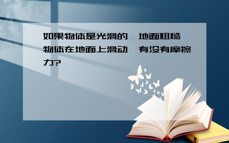 如果物体是光滑的,地面粗糙,物体在地面上滑动,有没有摩擦力?