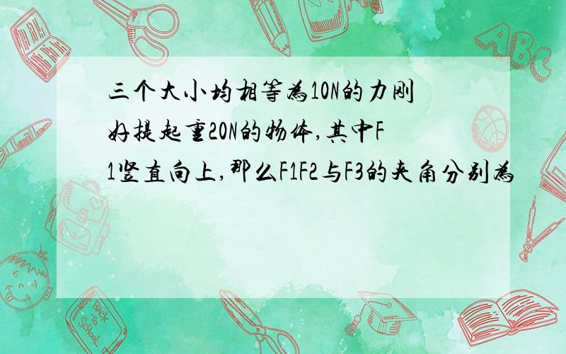 三个大小均相等为10N的力刚好提起重20N的物体,其中F1竖直向上,那么F1F2与F3的夹角分别为