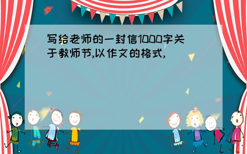 写给老师的一封信1000字关于教师节,以作文的格式,