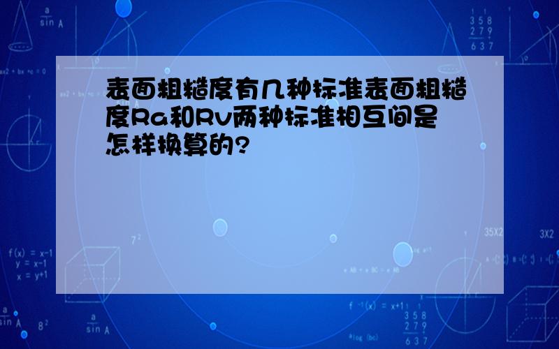 表面粗糙度有几种标准表面粗糙度Ra和Rv两种标准相互间是怎样换算的?