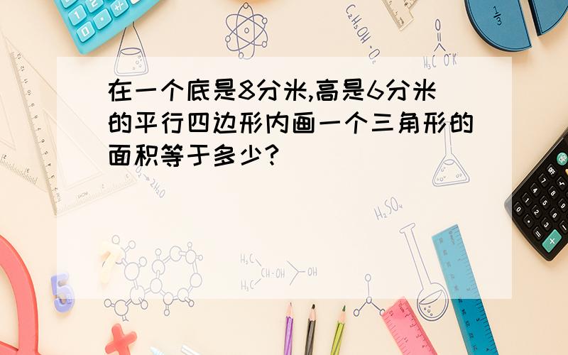 在一个底是8分米,高是6分米的平行四边形内画一个三角形的面积等于多少?