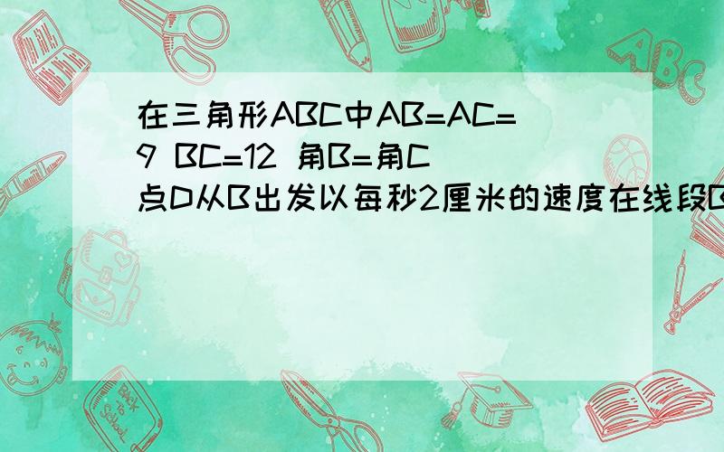 在三角形ABC中AB=AC=9 BC=12 角B=角C 点D从B出发以每秒2厘米的速度在线段BC上从B向C方向运动点E同时从c出发以每秒2厘米的速度在线段AC上从C向A运动连接AD DE运动多少秒时角ADE=角B并说明理由