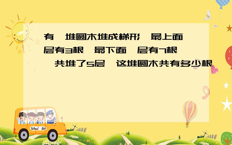 有一堆圆木堆成梯形,最上面一层有3根,最下面一层有7根,一共堆了5层,这堆圆木共有多少根