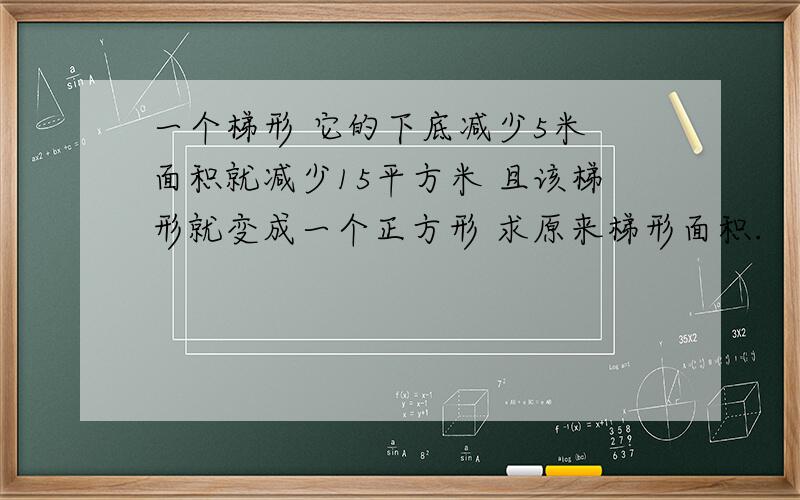 一个梯形 它的下底减少5米 面积就减少15平方米 且该梯形就变成一个正方形 求原来梯形面积.