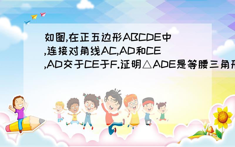 如图,在正五边形ABCDE中,连接对角线AC,AD和CE,AD交于CE于F.证明△ADE是等腰三角形