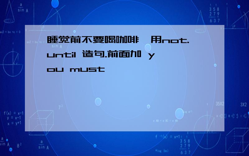 睡觉前不要喝咖啡,用not.until 造句.前面加 you must